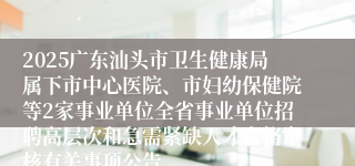 2025广东汕头市卫生健康局属下市中心医院、市妇幼保健院等2家事业单位全省事业单位招聘高层次和急需紧缺人才资格审核有关事项公告