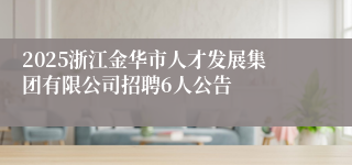 2025浙江金华市人才发展集团有限公司招聘6人公告