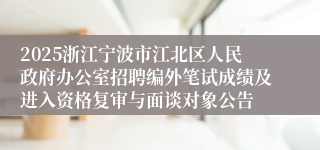 2025浙江宁波市江北区人民政府办公室招聘编外笔试成绩及进入资格复审与面谈对象公告