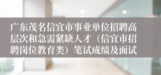 广东茂名信宜市事业单位招聘高层次和急需紧缺人才（信宜市招聘岗位教育类）笔试成绩及面试公告