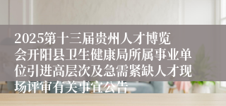 2025第十三届贵州人才博览会开阳县卫生健康局所属事业单位引进高层次及急需紧缺人才现场评审有关事宜公告