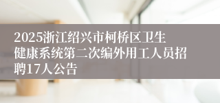 2025浙江绍兴市柯桥区卫生健康系统第二次编外用工人员招聘17人公告