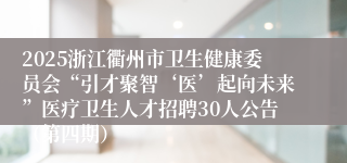 2025浙江衢州市卫生健康委员会“引才聚智‘医’起向未来”医疗卫生人才招聘30人公告（第四期）