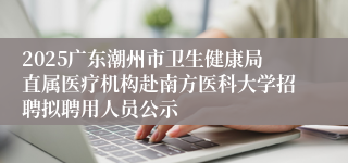 2025广东潮州市卫生健康局直属医疗机构赴南方医科大学招聘拟聘用人员公示
