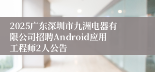2025广东深圳市九洲电器有限公司招聘Android应用工程师2人公告