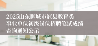 2025山东聊城市冠县教育类事业单位初级岗位招聘笔试成绩查询通知公示