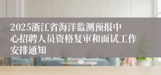 2025浙江省海洋监测预报中心招聘人员资格复审和面试工作安排通知