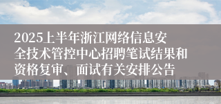 2025上半年浙江网络信息安全技术管控中心招聘笔试结果和资格复审、面试有关安排公告