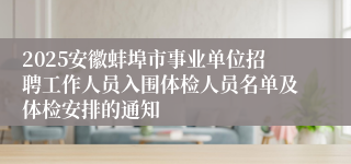 2025安徽蚌埠市事业单位招聘工作人员入围体检人员名单及体检安排的通知