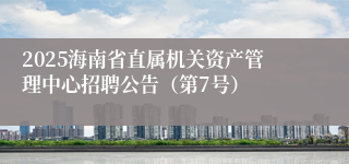 2025海南省直属机关资产管理中心招聘公告（第7号）