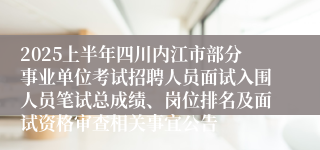 2025上半年四川内江市部分事业单位考试招聘人员面试入围人员笔试总成绩、岗位排名及面试资格审查相关事宜公告