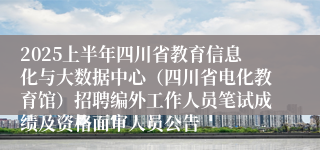 2025上半年四川省教育信息化与大数据中心（四川省电化教育馆）招聘编外工作人员笔试成绩及资格面审人员公告