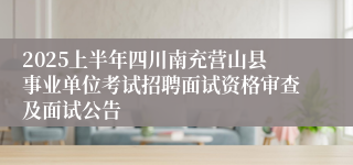 2025上半年四川南充营山县事业单位考试招聘面试资格审查及面试公告