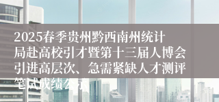 2025春季贵州黔西南州统计局赴高校引才暨第十三届人博会引进高层次、急需紧缺人才测评笔试成绩公示