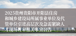 2025贵州贵阳市开阳县住房和城乡建设局所属事业单位及代管单位引进高层次及急需紧缺人才现场评审相关事宜公告