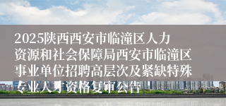 2025陕西西安市临潼区人力资源和社会保障局西安市临潼区事业单位招聘高层次及紧缺特殊专业人才资格复审公告
