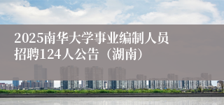 2025南华大学事业编制人员招聘124人公告（湖南）