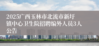 2025广西玉林市北流市新圩镇中心卫生院招聘编外人员3人公告