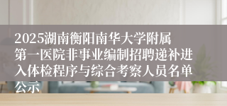 2025湖南衡阳南华大学附属第一医院非事业编制招聘递补进入体检程序与综合考察人员名单公示
