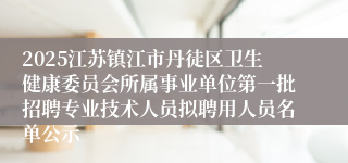 2025江苏镇江市丹徒区卫生健康委员会所属事业单位第一批招聘专业技术人员拟聘用人员名单公示