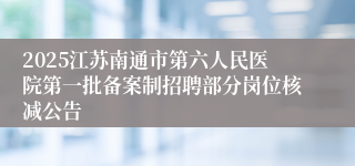 2025江苏南通市第六人民医院第一批备案制招聘部分岗位核减公告
