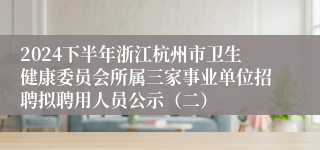 2024下半年浙江杭州市卫生健康委员会所属三家事业单位招聘拟聘用人员公示（二）