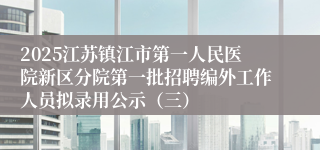2025江苏镇江市第一人民医院新区分院第一批招聘编外工作人员拟录用公示（三）