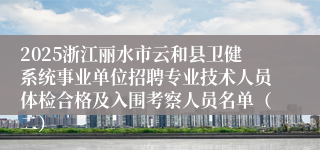 2025浙江丽水市云和县卫健系统事业单位招聘专业技术人员体检合格及入围考察人员名单（二）