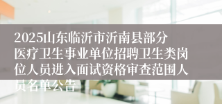 2025山东临沂市沂南县部分医疗卫生事业单位招聘卫生类岗位人员进入面试资格审查范围人员名单公告