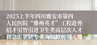 2025上半年四川雅安市第四人民医院“雅州英才”工程赴外招才引智引进卫生类高层次人才和急需紧缺专业人员拟聘用人员公示（第一批）
