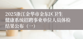 2025浙江金华市金东区卫生健康系统招聘事业单位人员体检结果公布（一）