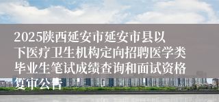 2025陕西延安市延安市县以下医疗卫生机构定向招聘医学类毕业生笔试成绩查询和面试资格复审公告