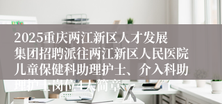 2025重庆两江新区人才发展集团招聘派往两江新区人民医院儿童保健科助理护士、介入科助理护士岗位4人简章
