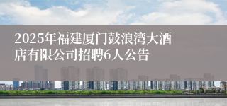 2025年福建厦门鼓浪湾大酒店有限公司招聘6人公告