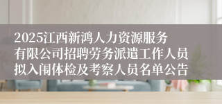2025江西新鸿人力资源服务有限公司招聘劳务派遣工作人员拟入闱体检及考察人员名单公告
