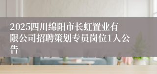 2025四川绵阳市长虹置业有限公司招聘策划专员岗位1人公告