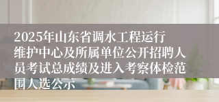 2025年山东省调水工程运行维护中心及所属单位公开招聘人员考试总成绩及进入考察体检范围人选公示