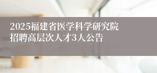 2025福建省医学科学研究院招聘高层次人才3人公告