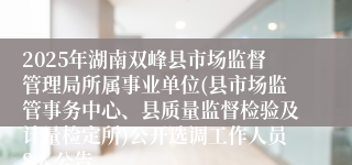 2025年湖南双峰县市场监督管理局所属事业单位(县市场监管事务中心、县质量监督检验及计量检定所)公开选调工作人员8人公告