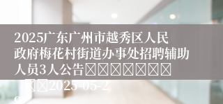 2025广东广州市越秀区人民政府梅花村街道办事处招聘辅助人员3人公告							    		2025-05-29