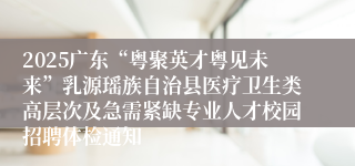 2025广东“粤聚英才粤见未来”乳源瑶族自治县医疗卫生类高层次及急需紧缺专业人才校园招聘体检通知