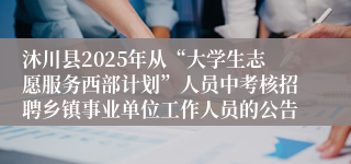 沐川县2025年从“大学生志愿服务西部计划”人员中考核招聘乡镇事业单位工作人员的公告