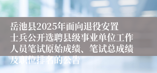 岳池县2025年面向退役安置士兵公开选聘县级事业单位工作人员笔试原始成绩、笔试总成绩及职位排名的公告