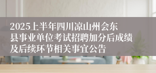 2025上半年四川凉山州会东县事业单位考试招聘加分后成绩及后续环节相关事宜公告