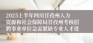 2025上半年四川甘孜州人力资源和社会保障局甘孜州考核招聘事业单位急需紧缺专业人才进入体检人员体检公告