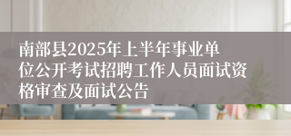 南部县2025年上半年事业单位公开考试招聘工作人员面试资格审查及面试公告