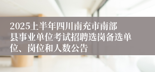 2025上半年四川南充市南部县事业单位考试招聘选岗备选单位、岗位和人数公告