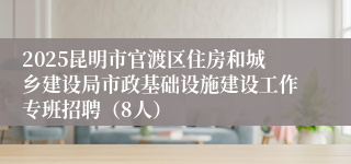 2025昆明市官渡区住房和城乡建设局市政基础设施建设工作专班招聘（8人）