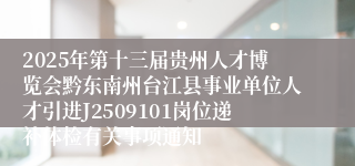 2025年第十三届贵州人才博览会黔东南州台江县事业单位人才引进J2509101岗位递补体检有关事项通知