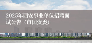 2025年西安事业单位招聘面试公告（市国资委）
